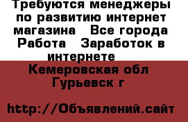 Требуются менеджеры по развитию интернет-магазина - Все города Работа » Заработок в интернете   . Кемеровская обл.,Гурьевск г.